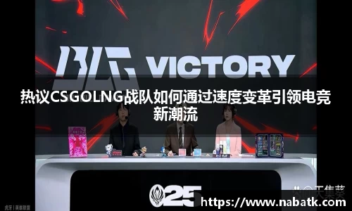 热议CSGOLNG战队如何通过速度变革引领电竞新潮流